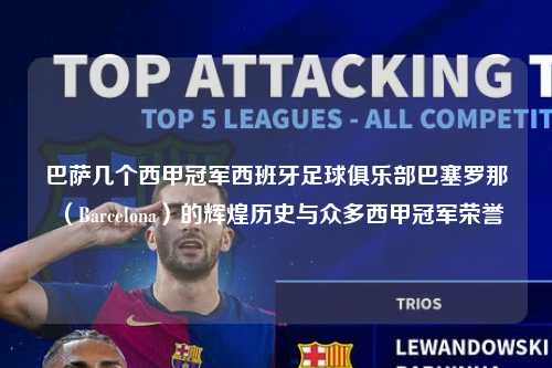 巴萨几个西甲冠军西班牙足球俱乐部巴塞罗那（Barcelona）的辉煌历史与众多西甲冠军荣誉第1张-五大联赛直播