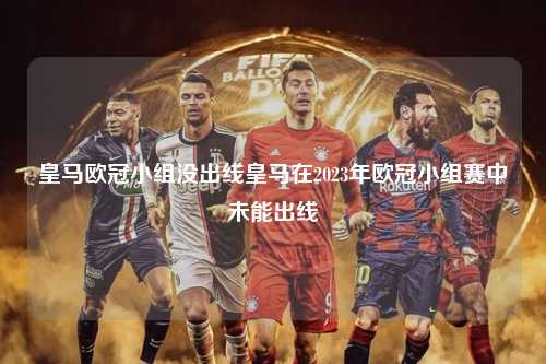 皇马欧冠小组没出线皇马在2023年欧冠小组赛中未能出线第1张-五大联赛直播
