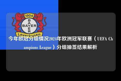 今年欧冠分组情况2024年欧洲冠军联赛（UEFA Champions League）分组抽签结果解析第1张-五大联赛直播