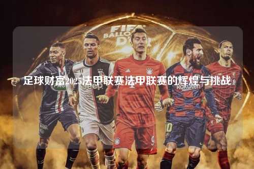 足球财富2025法甲联赛法甲联赛的辉煌与挑战第1张-五大联赛直播