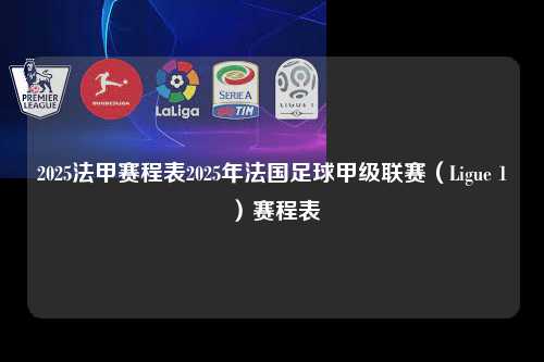 2025法甲赛程表2025年法国足球甲级联赛（Ligue 1）赛程表第1张-五大联赛直播