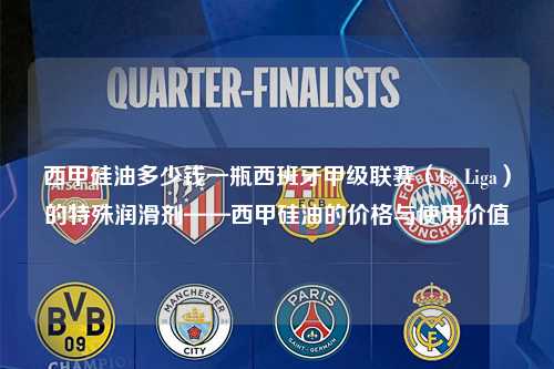 西甲硅油多少钱一瓶西班牙甲级联赛（La Liga）的特殊润滑剂——西甲硅油的价格与使用价值第1张-五大联赛直播