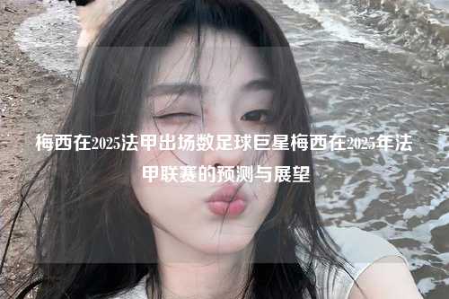 梅西在2025法甲出场数足球巨星梅西在2025年法甲联赛的预测与展望第1张-五大联赛直播