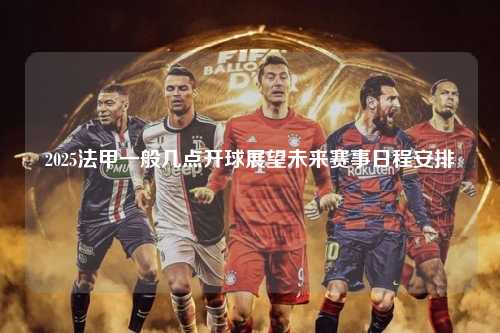 2025法甲一般几点开球展望未来赛事日程安排第1张-五大联赛直播
