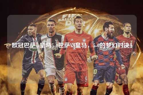 欧冠巴萨vs皇马5-0巴萨VS皇马，5-0的梦幻对决！第1张-五大联赛直播