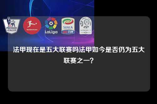 法甲现在是五大联赛吗法甲如今是否仍为五大联赛之一？第1张-五大联赛直播