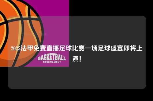 2025法甲免费直播足球比赛一场足球盛宴即将上演！第1张-五大联赛直播