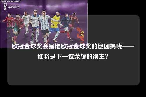 欧冠金球奖会是谁欧冠金球奖的谜团揭晓——谁将是下一位荣耀的得主？第1张-五大联赛直播