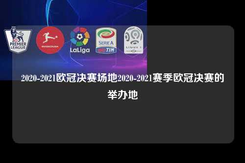 2020-2021欧冠决赛场地2020-2021赛季欧冠决赛的举办地第1张-五大联赛直播