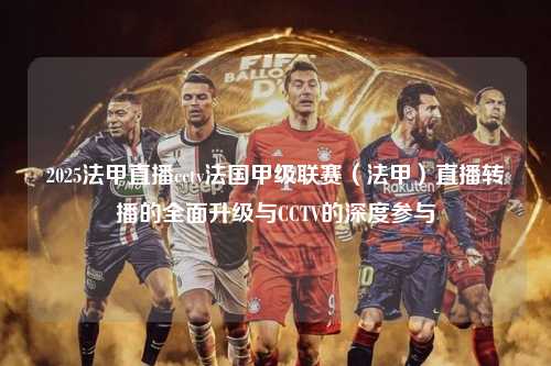 2025法甲直播cctv法国甲级联赛（法甲）直播转播的全面升级与CCTV的深度参与第1张-五大联赛直播