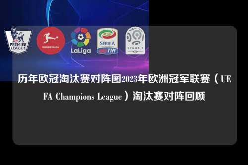 历年欧冠淘汰赛对阵图2023年欧洲冠军联赛（UEFA Champions League）淘汰赛对阵回顾第1张-五大联赛直播