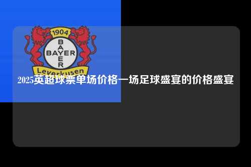 2025英超球票单场价格一场足球盛宴的价格盛宴第1张-五大联赛直播