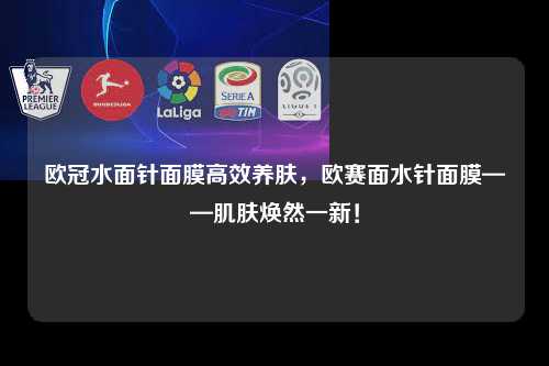 欧冠水面针面膜高效养肤，欧赛面水针面膜——肌肤焕然一新！第1张-五大联赛直播