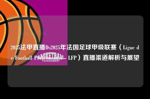 2025法甲直播Ds2025年法国足球甲级联赛（Ligue de Football Professionnel - LFP）直播渠道解析与展望第1张-五大联赛直播