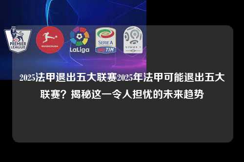 2025法甲退出五大联赛2025年法甲可能退出五大联赛？揭秘这一令人担忧的未来趋势第1张-五大联赛直播