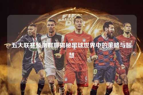 五大联赛预测群聊揭秘足球世界中的策略与智慧第1张-五大联赛直播