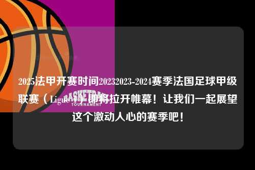 2025法甲开赛时间20232023-2024赛季法国足球甲级联赛（Ligue 1）即将拉开帷幕！让我们一起展望这个激动人心的赛季吧！第1张-五大联赛直播