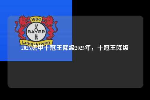 2025法甲十冠王降级2025年，十冠王降级第1张-五大联赛直播
