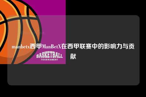 manbetx西甲ManBetX在西甲联赛中的影响力与贡献第1张-五大联赛直播