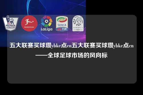 五大联赛买球瓒ybke点cn五大联赛买球瓒ybke点cn——全球足球市场的风向标第1张-五大联赛直播
