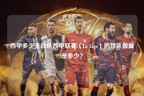 西甲多少支球队西甲联赛（La Liga）的球队数量是多少？第1张-五大联赛直播