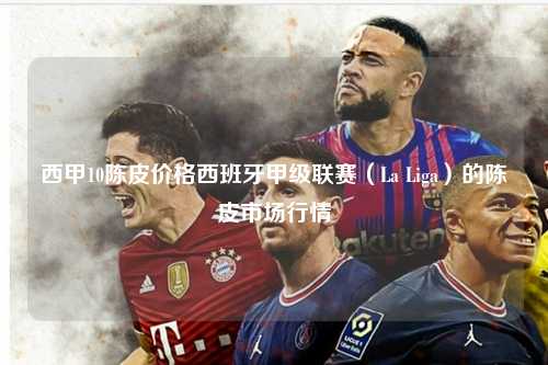 西甲10陈皮价格西班牙甲级联赛（La Liga）的陈皮市场行情第1张-五大联赛直播