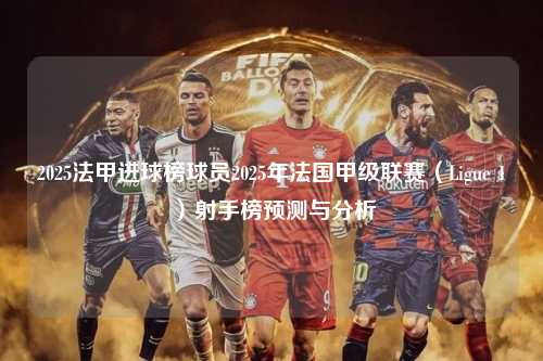 2025法甲进球榜球员2025年法国甲级联赛（Ligue 1）射手榜预测与分析第1张-五大联赛直播