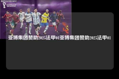 亚博集团赞助2025法甲01亚博集团赞助2025法甲01第1张-五大联赛直播