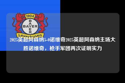 2025英超阿森纳5-0诺维奇2025英超阿森纳主场大胜诺维奇，枪手军团再次证明实力第1张-五大联赛直播