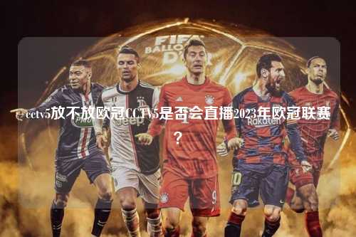cctv5放不放欧冠CCTV5是否会直播2023年欧冠联赛？第1张-五大联赛直播