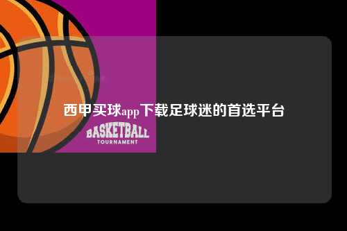 西甲买球app下载足球迷的首选平台第1张-五大联赛直播