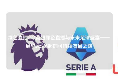 绿色直播2025英超绿色直播与未来足球盛宴——展望2025英超的可持续发展之路第1张-五大联赛直播