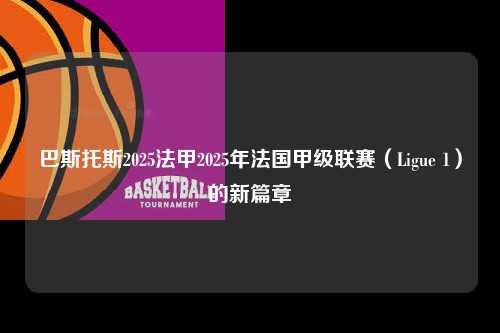 巴斯托斯2025法甲2025年法国甲级联赛（Ligue 1）的新篇章第1张-五大联赛直播