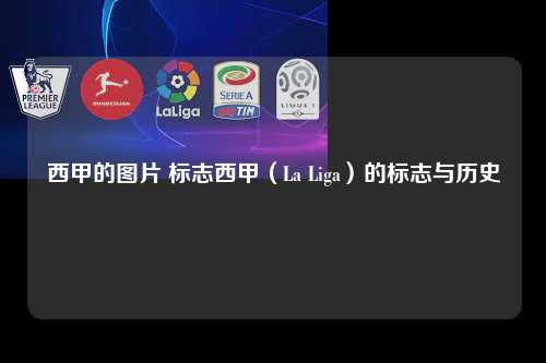 西甲的图片 标志西甲（La Liga）的标志与历史第1张-五大联赛直播