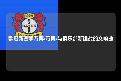 欧冠新赛季万博z万博z与俱乐部新挑战的交响曲第1张-五大联赛直播