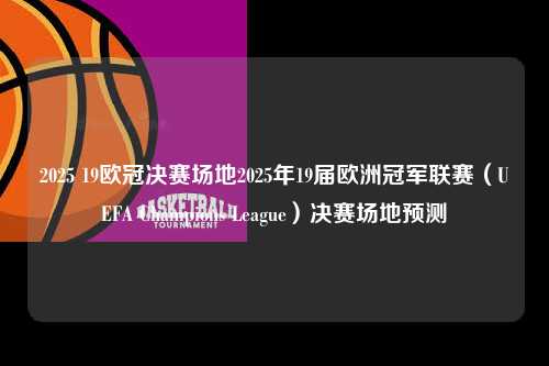 2025 19欧冠决赛场地2025年19届欧洲冠军联赛（UEFA Champions League）决赛场地预测第1张-五大联赛直播