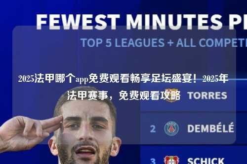 2025法甲哪个app免费观看畅享足坛盛宴！2025年法甲赛事，免费观看攻略第1张-五大联赛直播