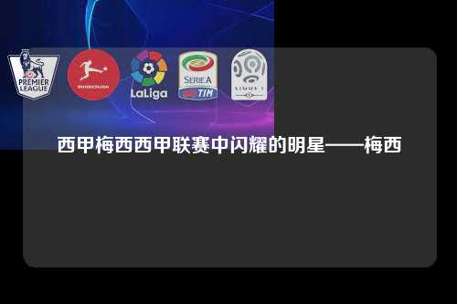 西甲梅西西甲联赛中闪耀的明星——梅西第1张-五大联赛直播