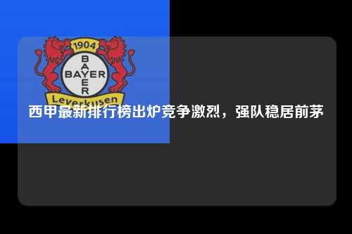 西甲最新排行榜出炉竞争激烈，强队稳居前茅第1张-五大联赛直播