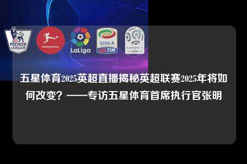 五星体育2025英超直播揭秘英超联赛2025年将如何改变？——专访五星体育首席执行官张明第1张-五大联赛直播