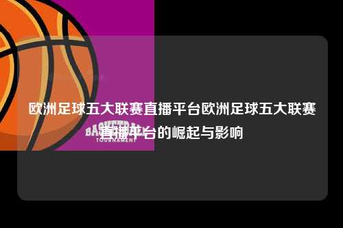 欧洲足球五大联赛直播平台欧洲足球五大联赛直播平台的崛起与影响第1张-五大联赛直播