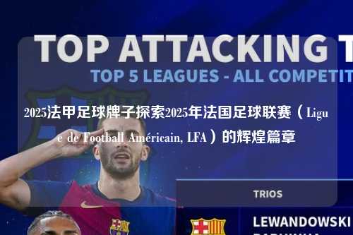 2025法甲足球牌子探索2025年法国足球联赛（Ligue de Football Américain, LFA）的辉煌篇章第1张-五大联赛直播