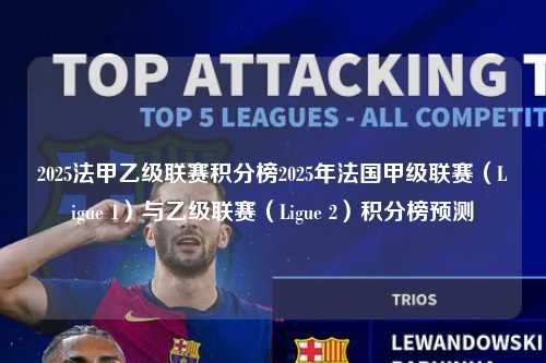 2025法甲乙级联赛积分榜2025年法国甲级联赛（Ligue 1）与乙级联赛（Ligue 2）积分榜预测第1张-五大联赛直播