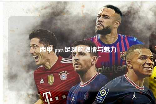西甲 pptv足球的激情与魅力第1张-五大联赛直播