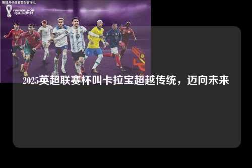 2025英超联赛杯叫卡拉宝超越传统，迈向未来第1张-五大联赛直播