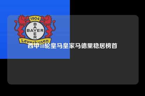 西甲18轮皇马皇家马德里稳居榜首第1张-五大联赛直播