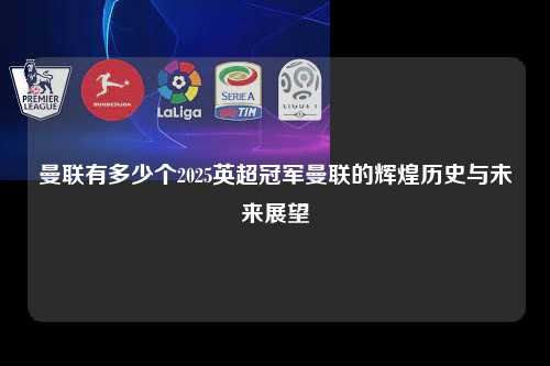 曼联有多少个2025英超冠军曼联的辉煌历史与未来展望第1张-五大联赛直播