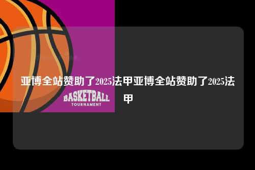 亚博全站赞助了2025法甲亚博全站赞助了2025法甲第1张-五大联赛直播