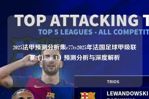 2025法甲预测分析集c77tv2025年法国足球甲级联赛（Ligue 1）预测分析与深度解析第1张-五大联赛直播