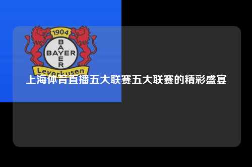 上海体育直播五大联赛五大联赛的精彩盛宴第1张-五大联赛直播